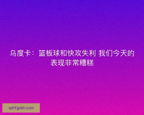 乌度卡：篮板球和快攻失利 我们今天的表现非常糟糕