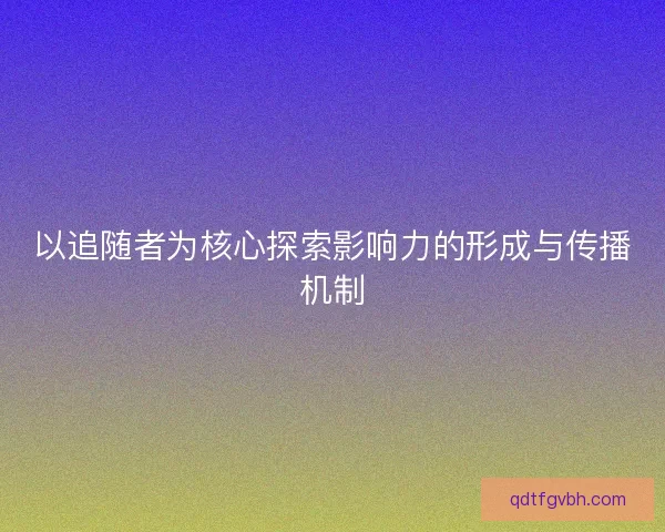 以追随者为核心探索影响力的形成与传播机制