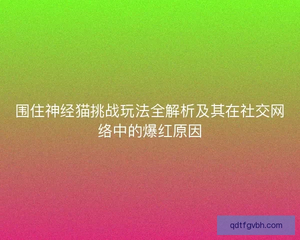 围住神经猫挑战玩法全解析及其在社交网络中的爆红原因