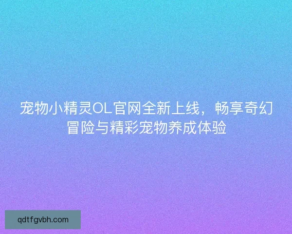 宠物小精灵OL官网全新上线，畅享奇幻冒险与精彩宠物养成体验