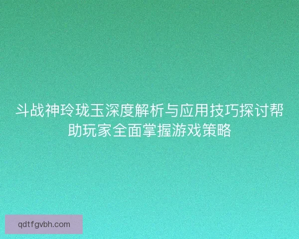 斗战神玲珑玉深度解析与应用技巧探讨帮助玩家全面掌握游戏策略