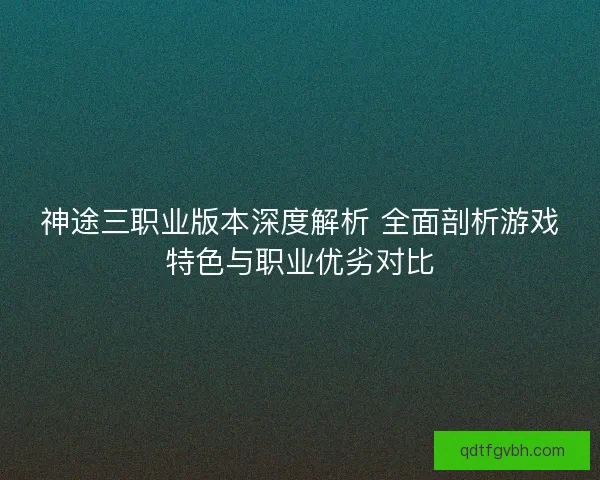 神途三职业版本深度解析 全面剖析游戏特色与职业优劣对比