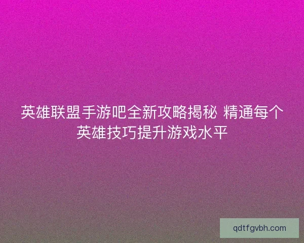 英雄联盟手游吧全新攻略揭秘 精通每个英雄技巧提升游戏水平