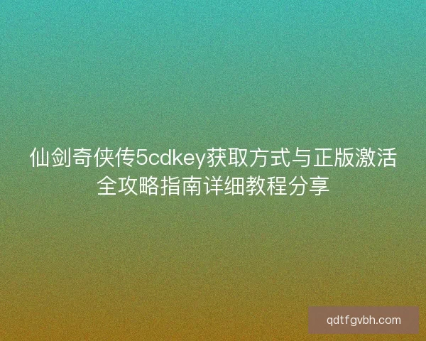 仙剑奇侠传5cdkey获取方式与正版激活全攻略指南详细教程分享