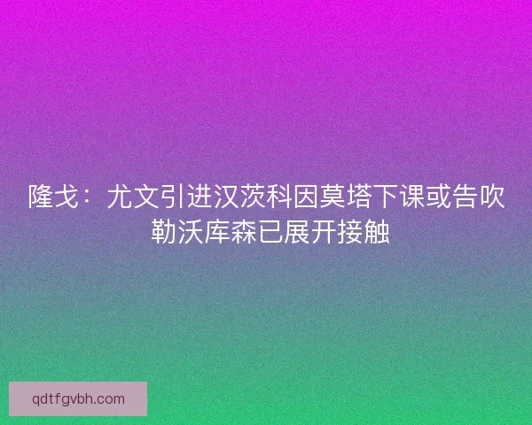 隆戈：尤文引进汉茨科因莫塔下课或告吹 勒沃库森已展开接触