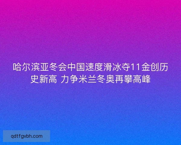 哈尔滨亚冬会中国速度滑冰夺11金创历史新高 力争米兰冬奥再攀高峰