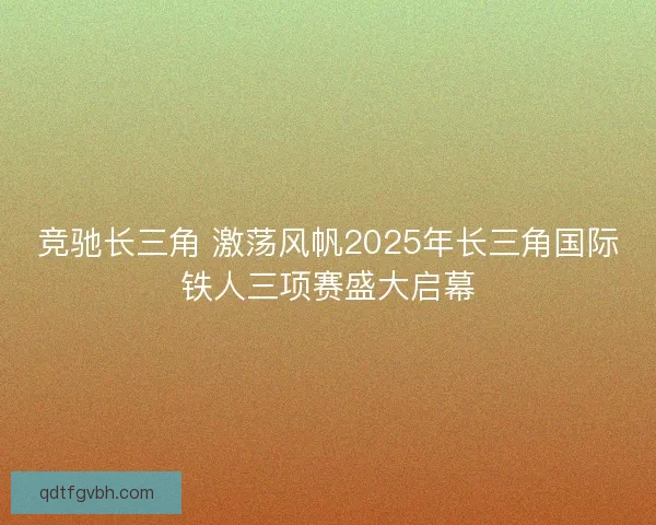 竞驰长三角 激荡风帆2025年长三角国际铁人三项赛盛大启幕