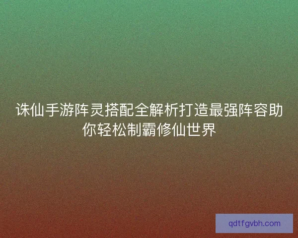 诛仙手游阵灵搭配全解析打造最强阵容助你轻松制霸修仙世界
