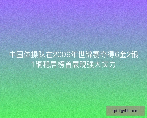 中国体操队在2009年世锦赛夺得6金2银1铜稳居榜首展现强大实力