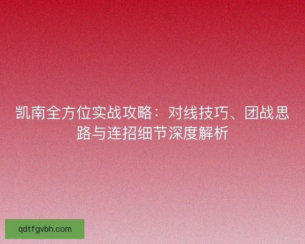 凯南全方位实战攻略：对线技巧、团战思路与连招细节深度解析