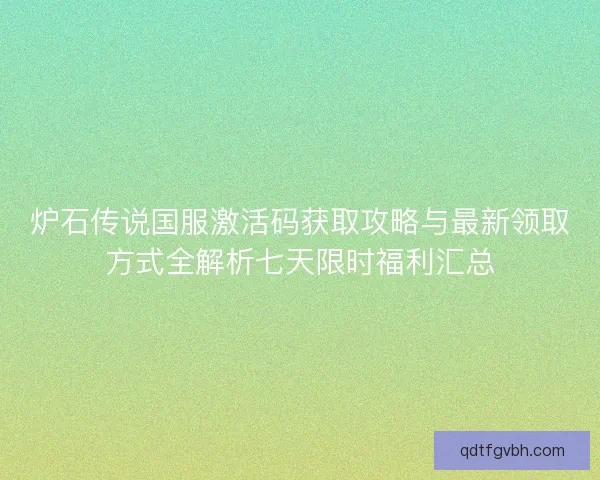 炉石传说国服激活码获取攻略与最新领取方式全解析七天限时福利汇总