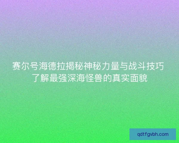 赛尔号海德拉揭秘神秘力量与战斗技巧 了解最强深海怪兽的真实面貌