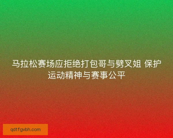 马拉松赛场应拒绝打包哥与劈叉姐 保护运动精神与赛事公平