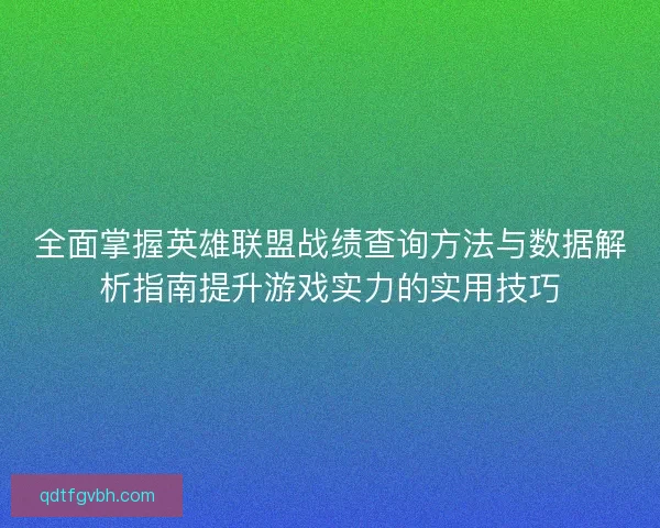 全面掌握英雄联盟战绩查询方法与数据解析指南提升游戏实力的实用技巧
