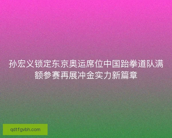 孙宏义锁定东京奥运席位中国跆拳道队满额参赛再展冲金实力新篇章