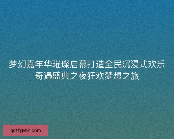 梦幻嘉年华璀璨启幕打造全民沉浸式欢乐奇遇盛典之夜狂欢梦想之旅
