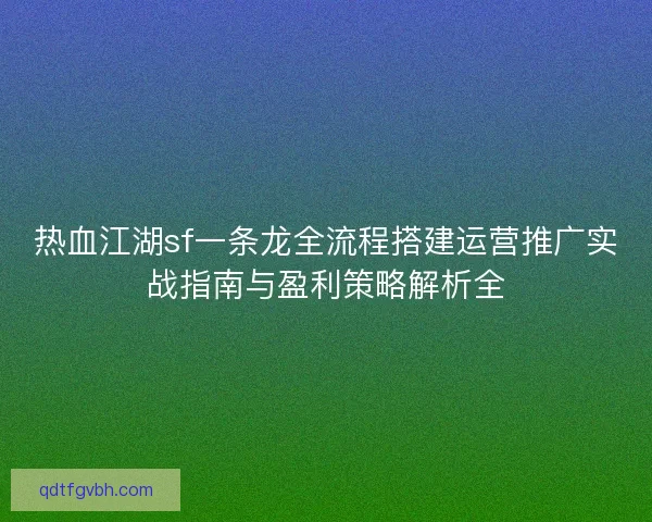 热血江湖sf一条龙全流程搭建运营推广实战指南与盈利策略解析全