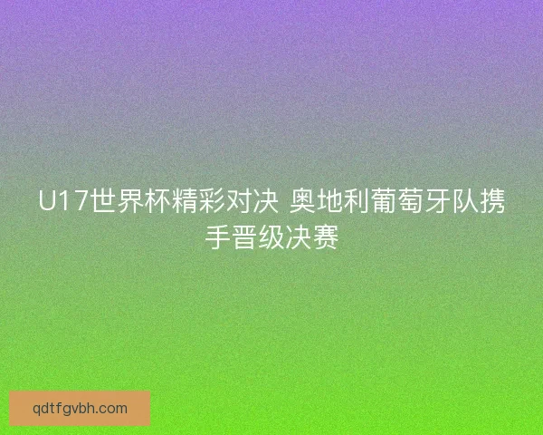 U17世界杯精彩对决 奥地利葡萄牙队携手晋级决赛