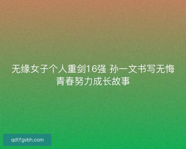 无缘女子个人重剑16强 孙一文书写无悔青春努力成长故事