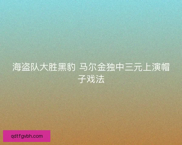 海盗队大胜黑豹 马尔金独中三元上演帽子戏法