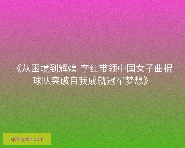 《从困境到辉煌 李红带领中国女子曲棍球队突破自我成就冠军梦想》