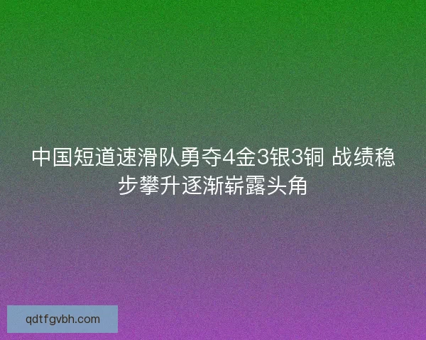 中国短道速滑队勇夺4金3银3铜 战绩稳步攀升逐渐崭露头角