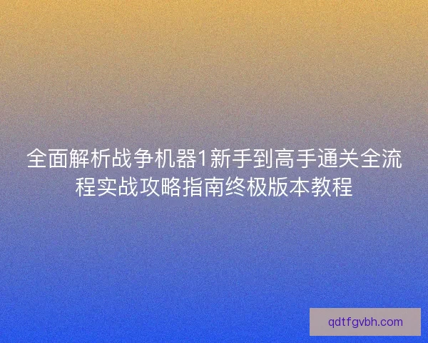 全面解析战争机器1新手到高手通关全流程实战攻略指南终极版本教程