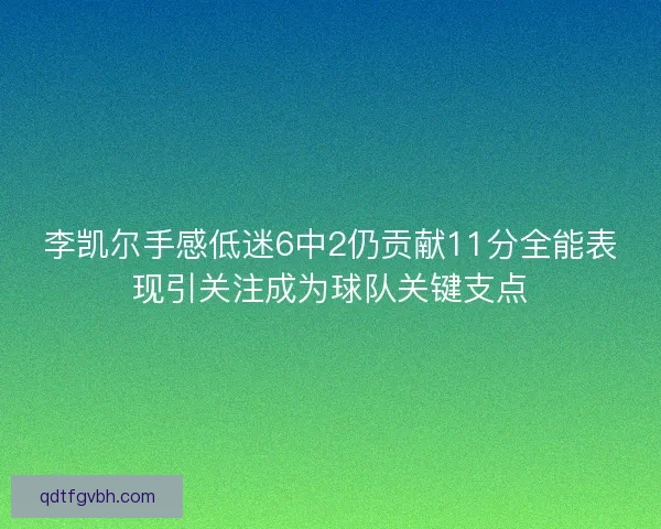 李凯尔手感低迷6中2仍贡献11分全能表现引关注成为球队关键支点