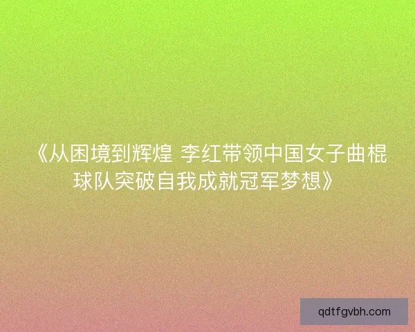 《从困境到辉煌 李红带领中国女子曲棍球队突破自我成就冠军梦想》
