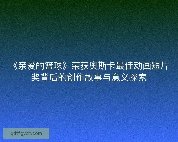《亲爱的篮球》荣获奥斯卡最佳动画短片奖背后的创作故事与意义探索