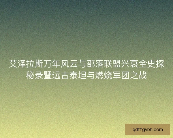 艾泽拉斯万年风云与部落联盟兴衰全史探秘录暨远古泰坦与燃烧军团之战