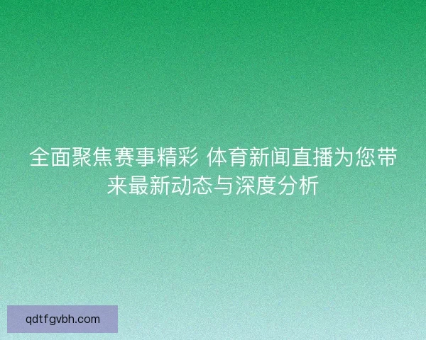 全面聚焦赛事精彩 体育新闻直播为您带来最新动态与深度分析