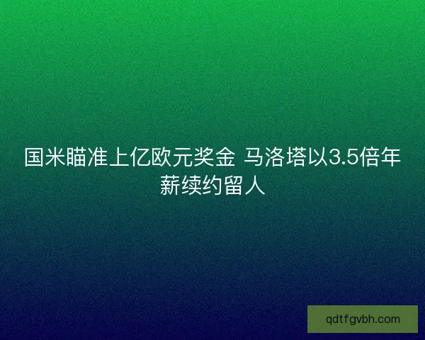 国米瞄准上亿欧元奖金 马洛塔以3.5倍年薪续约留人