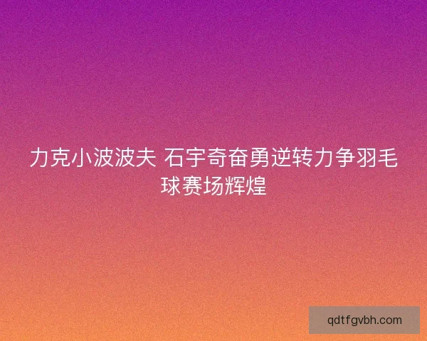 力克小波波夫 石宇奇奋勇逆转力争羽毛球赛场辉煌
