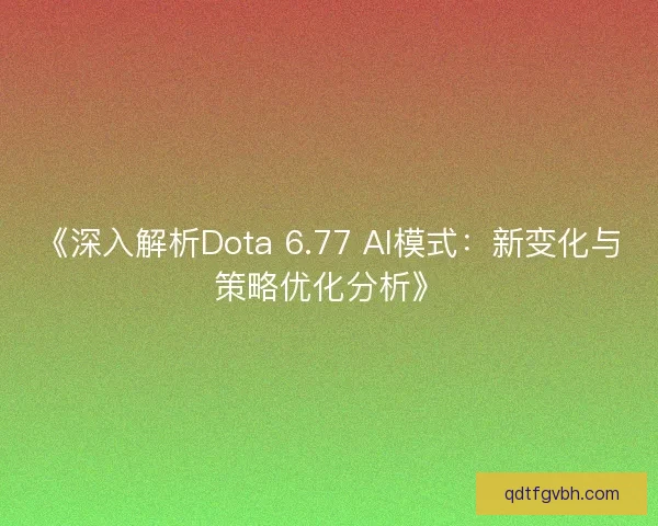 《深入解析Dota 6.77 AI模式：新变化与策略优化分析》