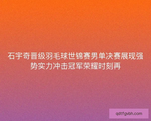 石宇奇晋级羽毛球世锦赛男单决赛展现强势实力冲击冠军荣耀时刻再
